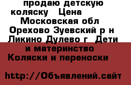 продаю детскую коляску › Цена ­ 5 500 - Московская обл., Орехово-Зуевский р-н, Ликино-Дулево г. Дети и материнство » Коляски и переноски   